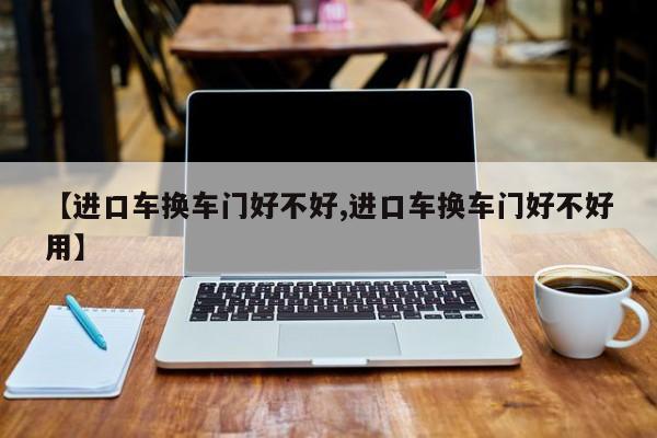 【进口车换车门好不好,进口车换车门好不好用】