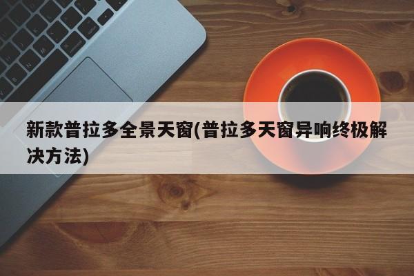 新款普拉多全景天窗(普拉多天窗异响终极解决方法)