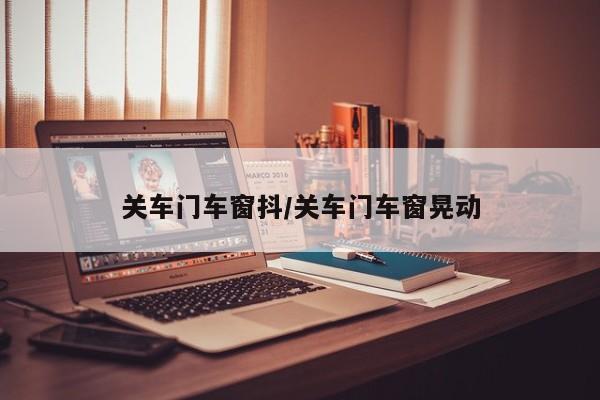 关车门车窗抖/关车门车窗晃动