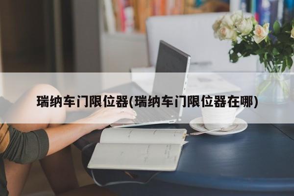 瑞纳车门限位器(瑞纳车门限位器在哪)