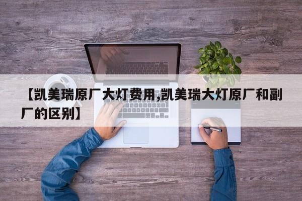 【凯美瑞原厂大灯费用,凯美瑞大灯原厂和副厂的区别】