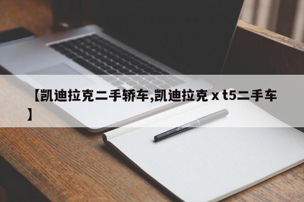 【凯迪拉克二手轿车,凯迪拉克ⅹt5二手车】
