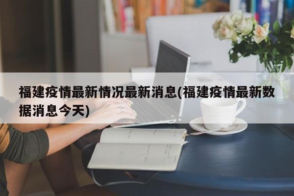福建疫情最新情况最新消息(福建疫情最新数据消息今天)