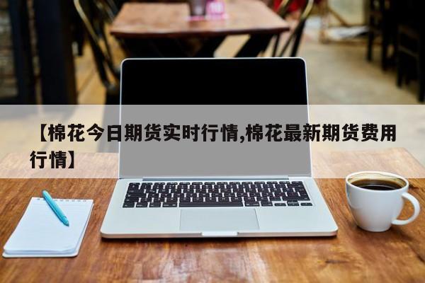 【棉花今日期货实时行情,棉花最新期货费用行情】