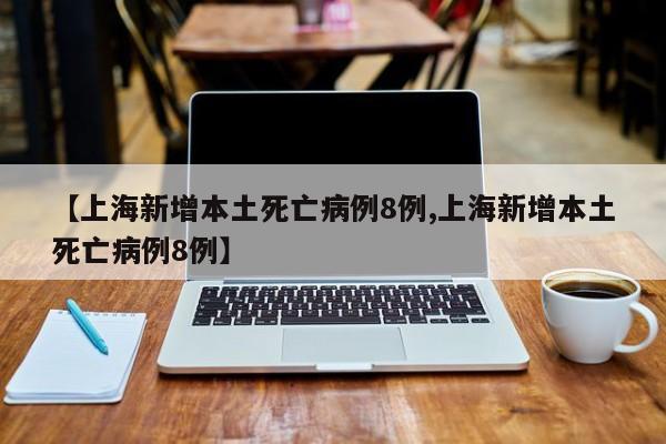 【上海新增本土死亡病例8例,上海新增本土死亡病例8例】