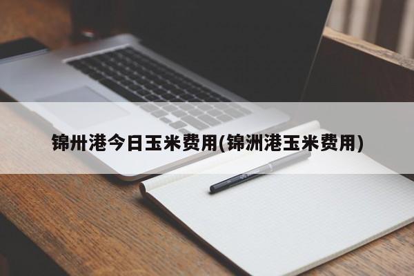 锦卅港今日玉米费用(锦洲港玉米费用)
