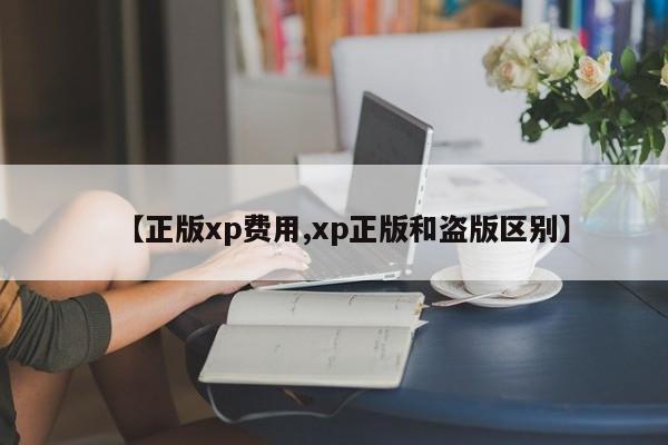 【正版xp费用,xp正版和盗版区别】
