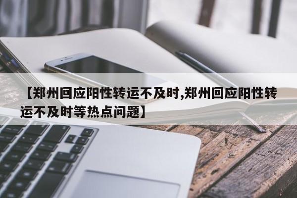 【郑州回应阳性转运不及时,郑州回应阳性转运不及时等热点问题】