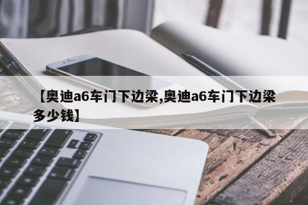 【奥迪a6车门下边梁,奥迪a6车门下边梁多少钱】