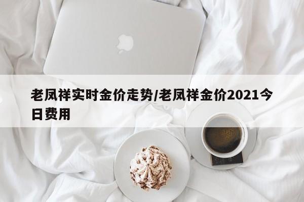 老凤祥实时金价走势/老凤祥金价2021今日费用