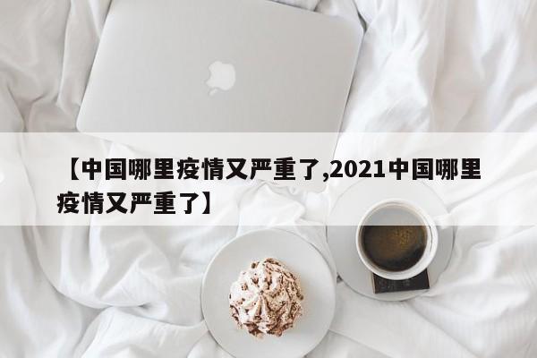 【中国哪里疫情又严重了,2021中国哪里疫情又严重了】