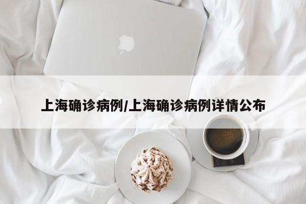 上海确诊病例/上海确诊病例详情公布
