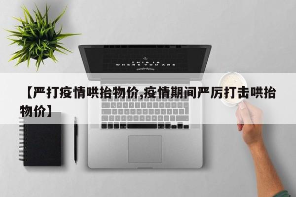 【严打疫情哄抬物价,疫情期间严厉打击哄抬物价】