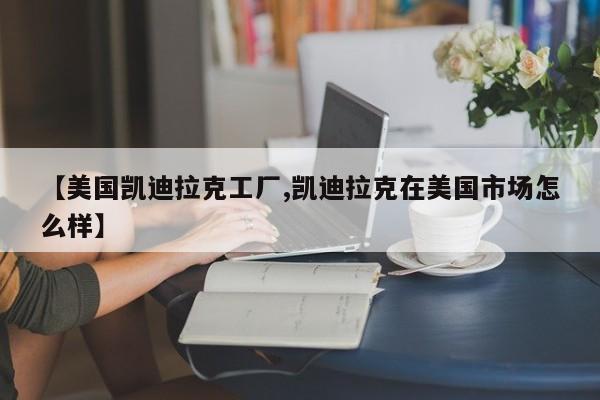 【美国凯迪拉克工厂,凯迪拉克在美国市场怎么样】