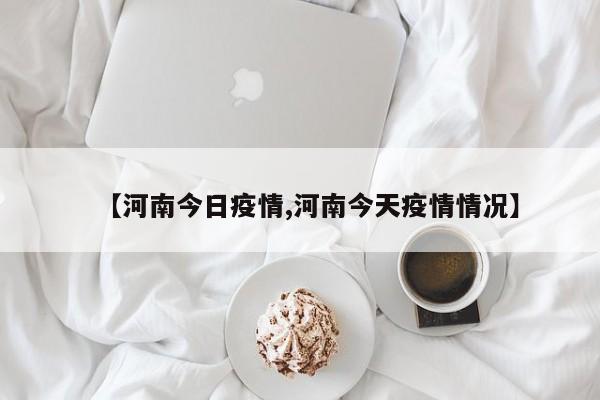 【河南今日疫情,河南今天疫情情况】