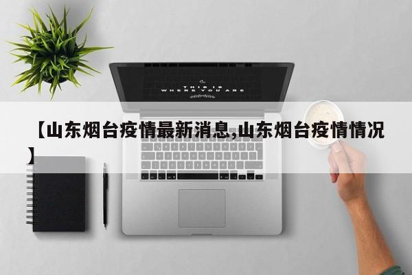 【山东烟台疫情最新消息,山东烟台疫情情况】
