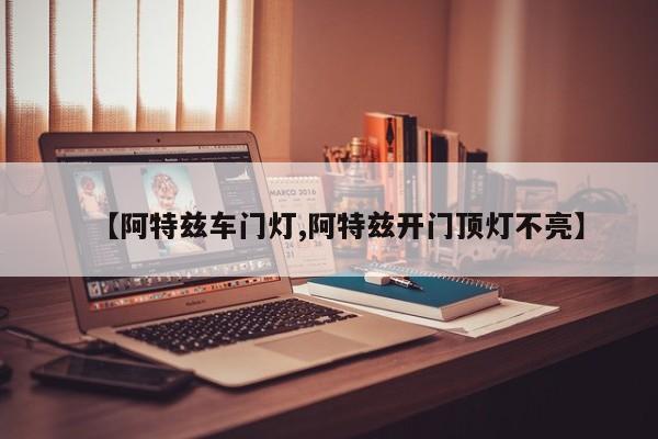 【阿特兹车门灯,阿特兹开门顶灯不亮】