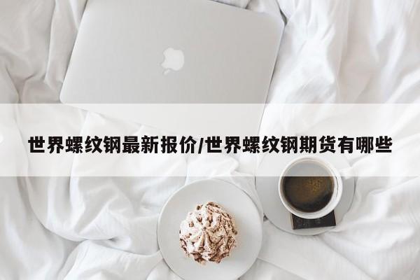 世界螺纹钢最新报价/世界螺纹钢期货有哪些