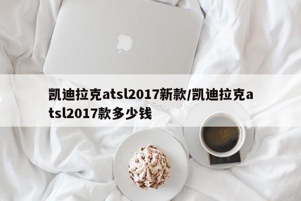 凯迪拉克atsl2017新款/凯迪拉克atsl2017款多少钱