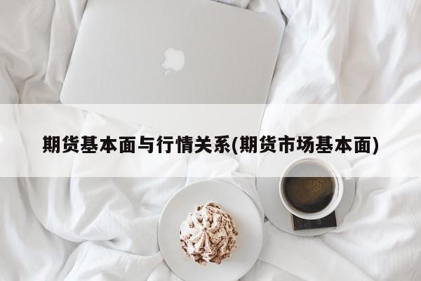 期货基本面与行情关系(期货市场基本面)