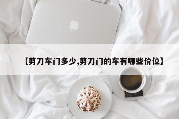 【剪刀车门多少,剪刀门的车有哪些价位】