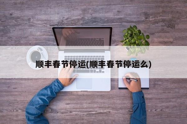顺丰春节停运(顺丰春节停运么)