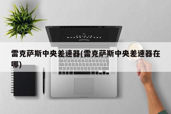 雷克萨斯中央差速器(雷克萨斯中央差速器在哪)