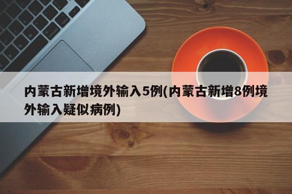 内蒙古新增境外输入5例(内蒙古新增8例境外输入疑似病例)