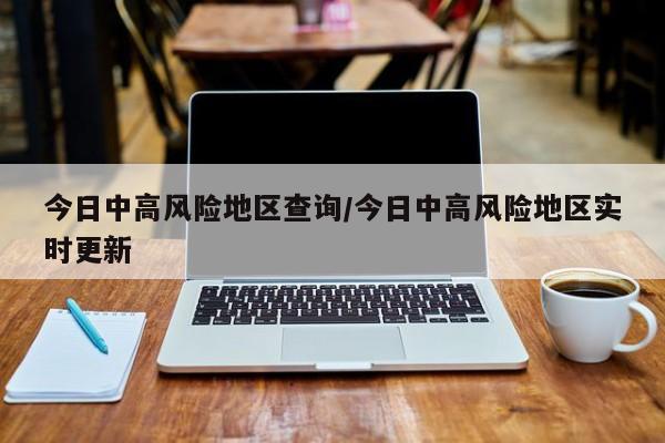 今日中高风险地区查询/今日中高风险地区实时更新
